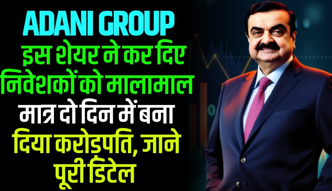 Adani Group की इस शेयर ने कर दिए निवेशकों को मालामाल मात्र दो दिन में बना दिया करोड़पति, जाने पूरी डिटेल