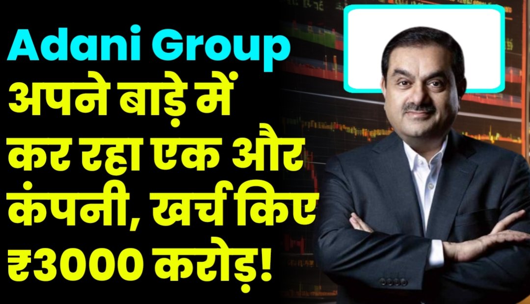 Adani Group अपने बाड़े में कर रहा एक और कंपनी, खर्च किए ₹3000 करोड़!